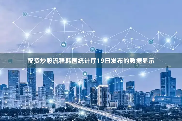 配资炒股流程韩国统计厅19日发布的数据显示