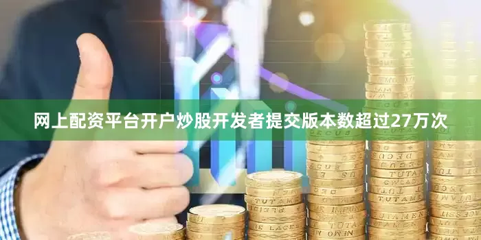 网上配资平台开户炒股开发者提交版本数超过27万次