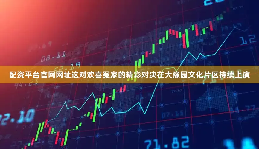 配资平台官网网址这对欢喜冤家的精彩对决在大豫园文化片区持续上演