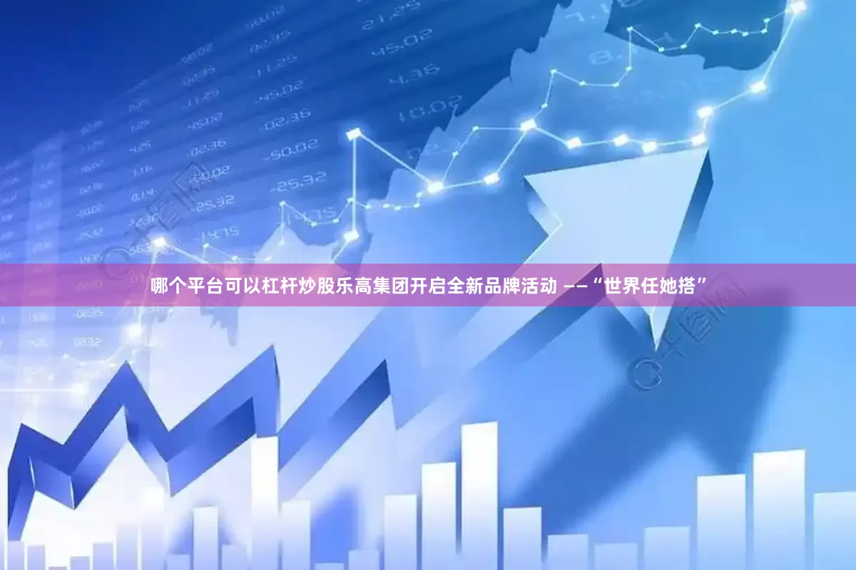 哪个平台可以杠杆炒股乐高集团开启全新品牌活动 ——“世界任她搭”