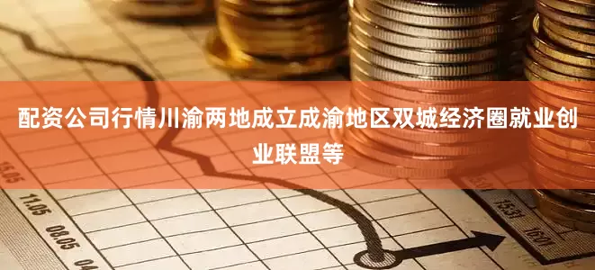 配资公司行情川渝两地成立成渝地区双城经济圈就业创业联盟等