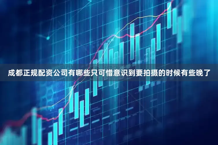 成都正规配资公司有哪些只可惜意识到要拍摄的时候有些晚了