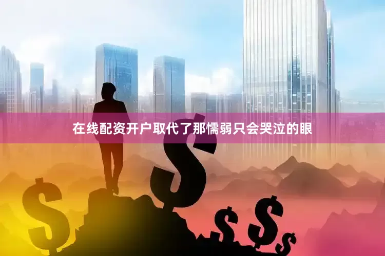 在线配资开户取代了那懦弱只会哭泣的眼