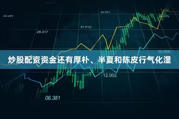炒股配资资金还有厚朴、半夏和陈皮行气化湿