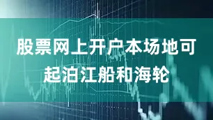 股票网上开户本场地可起泊江船和海轮