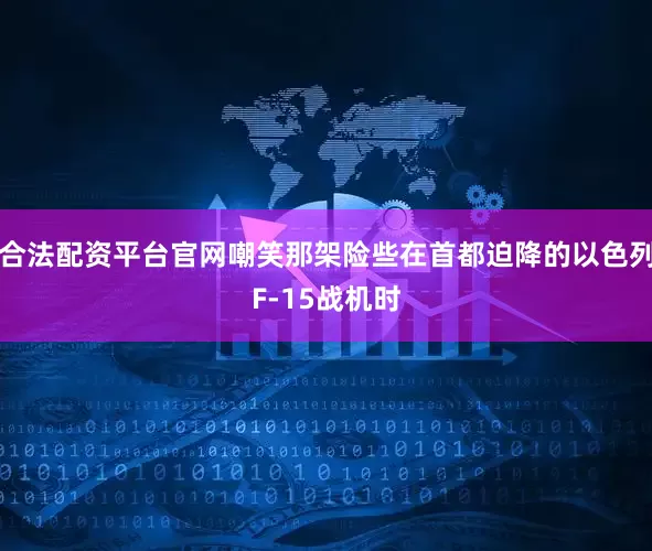 合法配资平台官网嘲笑那架险些在首都迫降的以色列F-15战机时