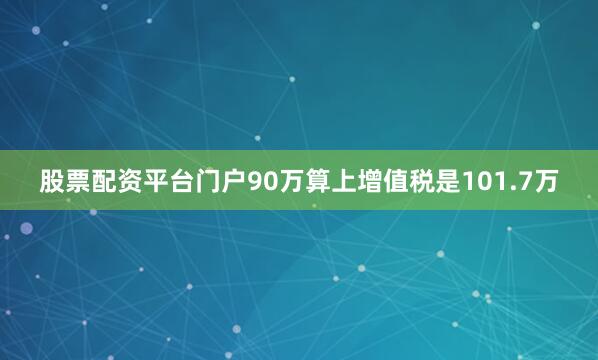 股票配资平台门户90万算上增值税是101.7万