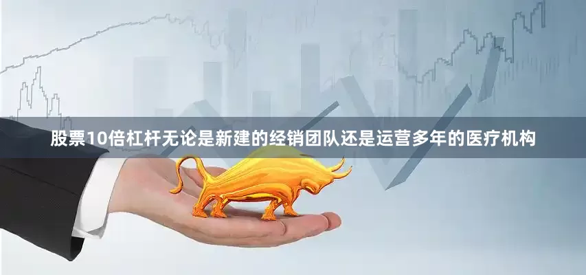 股票10倍杠杆无论是新建的经销团队还是运营多年的医疗机构