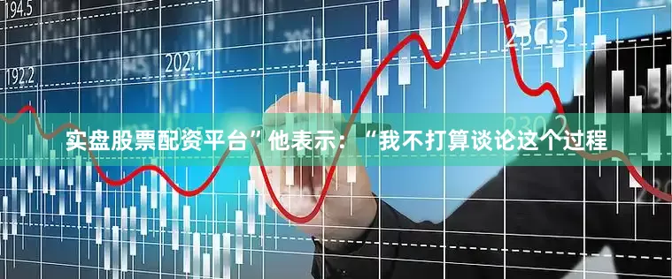 实盘股票配资平台”他表示：“我不打算谈论这个过程