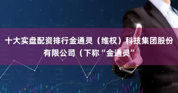 十大实盘配资排行金通灵（维权）科技集团股份有限公司（下称“金通灵”