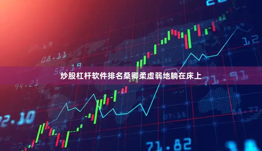 炒股杠杆软件排名桑卿柔虚弱地躺在床上